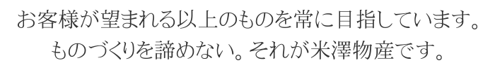 お客様が望まれる以上のものを常に目指しています。ものづくりを諦めない。それが米澤物産です。